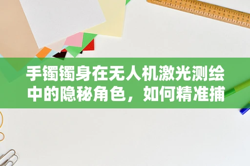 手镯镯身在无人机激光测绘中的隐秘角色，如何精准捕捉微小细节？