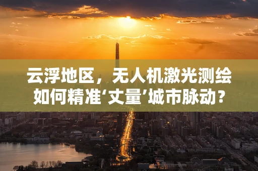 云浮地区，无人机激光测绘如何精准‘丈量’城市脉动？