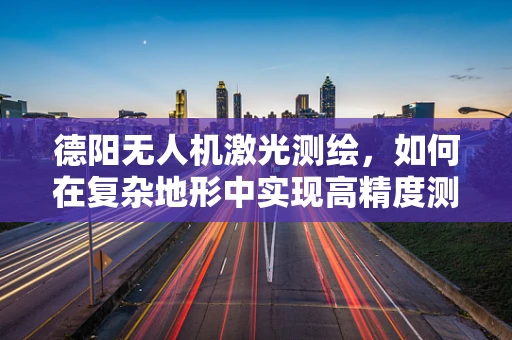 德阳无人机激光测绘，如何在复杂地形中实现高精度测绘？