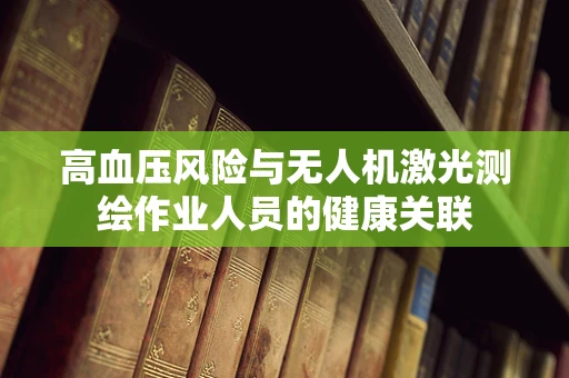 高血压风险与无人机激光测绘作业人员的健康关联