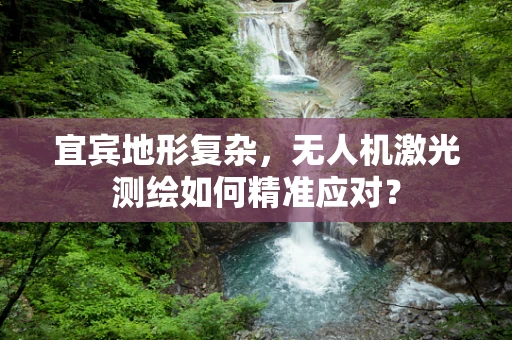 宜宾地形复杂，无人机激光测绘如何精准应对？