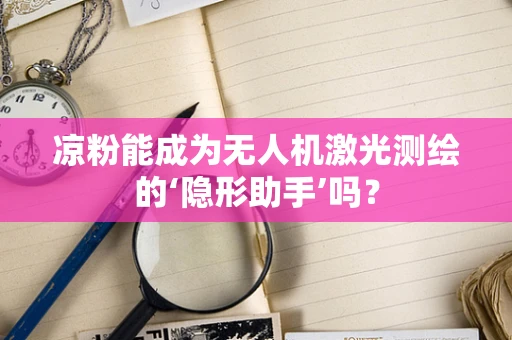 凉粉能成为无人机激光测绘的‘隐形助手’吗？
