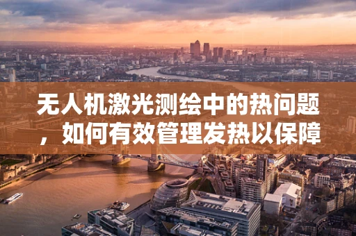 无人机激光测绘中的热问题，如何有效管理发热以保障精度？