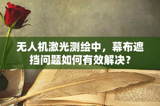 无人机激光测绘中，幕布遮挡问题如何有效解决？