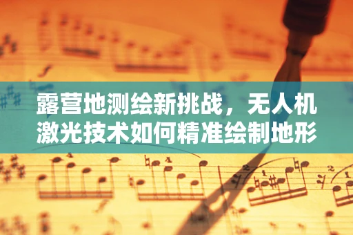 露营地测绘新挑战，无人机激光技术如何精准绘制地形图？