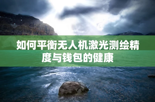 如何平衡无人机激光测绘精度与钱包的健康