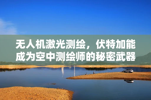 无人机激光测绘，伏特加能成为空中测绘师的秘密武器吗？