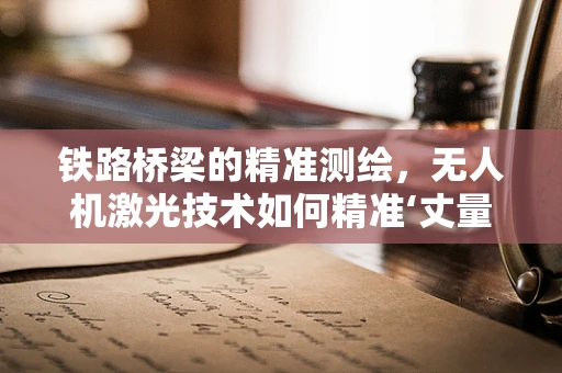 铁路桥梁的精准测绘，无人机激光技术如何精准‘丈量’？