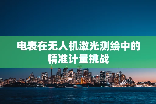 电表在无人机激光测绘中的精准计量挑战