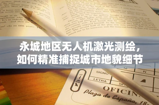 永城地区无人机激光测绘，如何精准捕捉城市地貌细节？