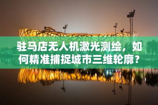 驻马店无人机激光测绘，如何精准捕捉城市三维轮廓？