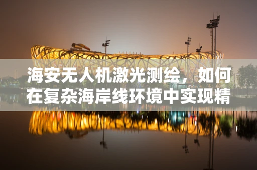 海安无人机激光测绘，如何在复杂海岸线环境中实现精准测绘？