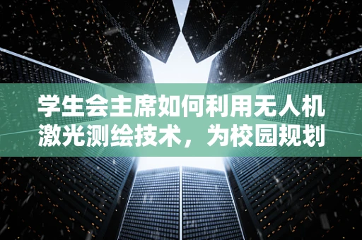 学生会主席如何利用无人机激光测绘技术，为校园规划带来新视角？
