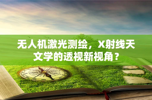 无人机激光测绘，X射线天文学的透视新视角？