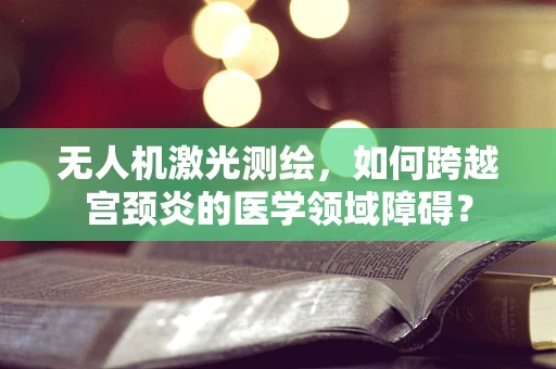无人机激光测绘，如何跨越宫颈炎的医学领域障碍？