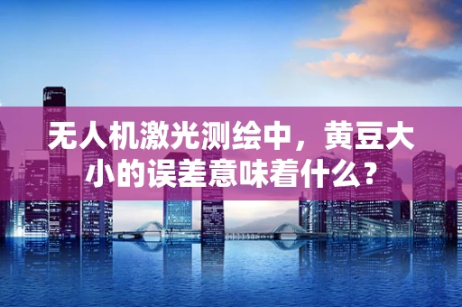无人机激光测绘中，黄豆大小的误差意味着什么？