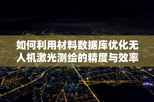 如何利用材料数据库优化无人机激光测绘的精度与效率？