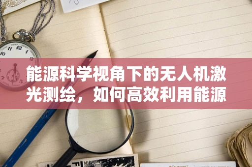 能源科学视角下的无人机激光测绘，如何高效利用能源？