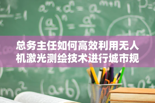 总务主任如何高效利用无人机激光测绘技术进行城市规划？