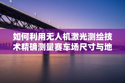 如何利用无人机激光测绘技术精确测量赛车场尺寸与地形？