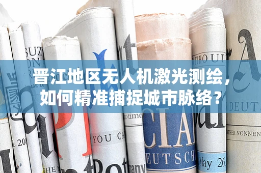 晋江地区无人机激光测绘，如何精准捕捉城市脉络？