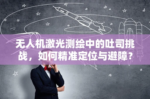 无人机激光测绘中的吐司挑战，如何精准定位与避障？