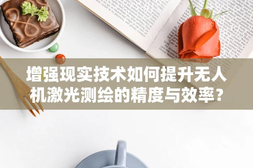 增强现实技术如何提升无人机激光测绘的精度与效率？