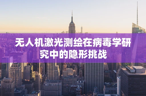 无人机激光测绘在病毒学研究中的隐形挑战