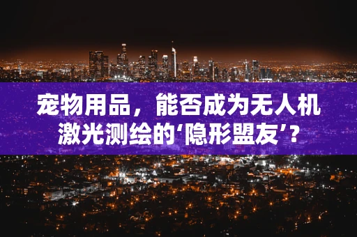 宠物用品，能否成为无人机激光测绘的‘隐形盟友’？