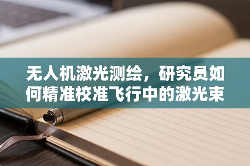 无人机激光测绘，研究员如何精准校准飞行中的激光束？