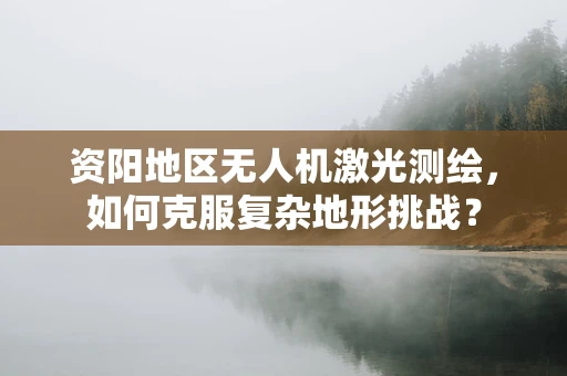资阳地区无人机激光测绘，如何克服复杂地形挑战？