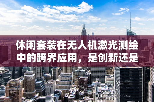 休闲套装在无人机激光测绘中的跨界应用，是创新还是鸡肋？