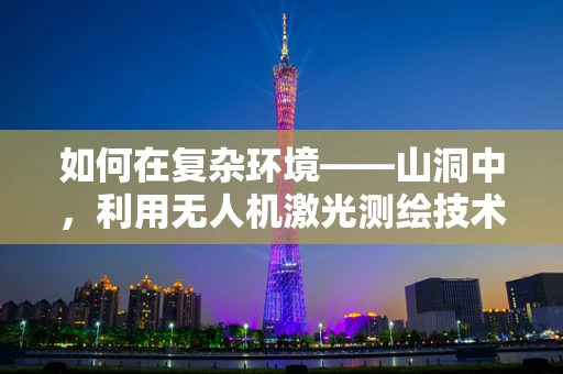 如何在复杂环境——山洞中，利用无人机激光测绘技术实现精准测绘？