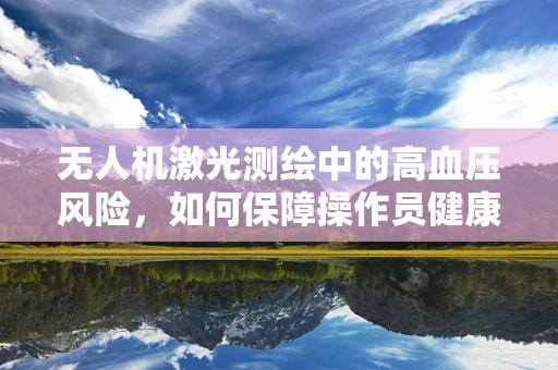 无人机激光测绘中的高血压风险，如何保障操作员健康？