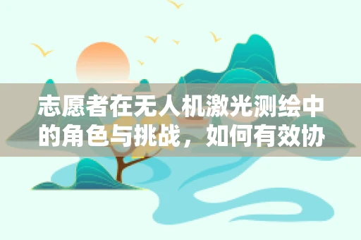 志愿者在无人机激光测绘中的角色与挑战，如何有效协作？