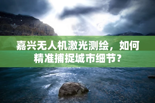 嘉兴无人机激光测绘，如何精准捕捉城市细节？