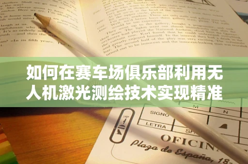 如何在赛车场俱乐部利用无人机激光测绘技术实现精准场地测量？