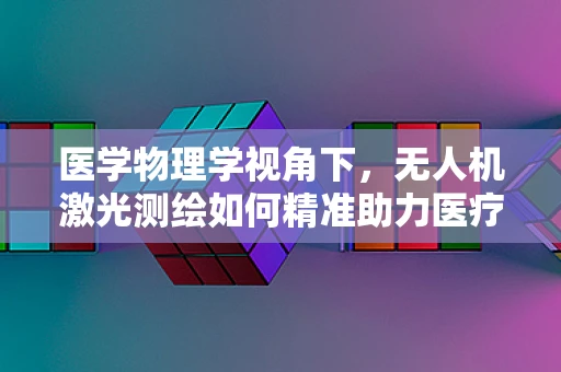 医学物理学视角下，无人机激光测绘如何精准助力医疗设施测绘？