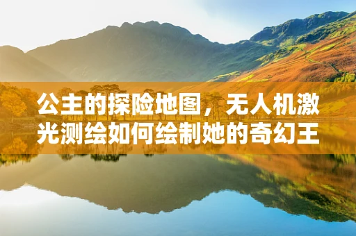 公主的探险地图，无人机激光测绘如何绘制她的奇幻王国？