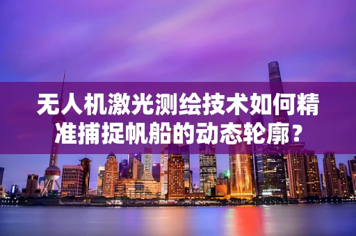 无人机激光测绘技术如何精准捕捉帆船的动态轮廓？