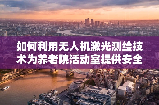 如何利用无人机激光测绘技术为养老院活动室提供安全与便利？