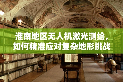 淮南地区无人机激光测绘，如何精准应对复杂地形挑战？