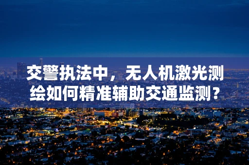 交警执法中，无人机激光测绘如何精准辅助交通监测？