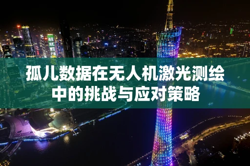 孤儿数据在无人机激光测绘中的挑战与应对策略
