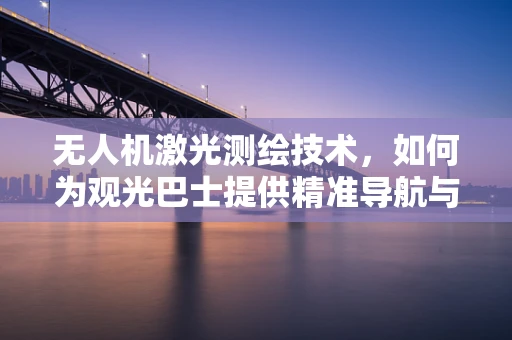 无人机激光测绘技术，如何为观光巴士提供精准导航与安全监控？