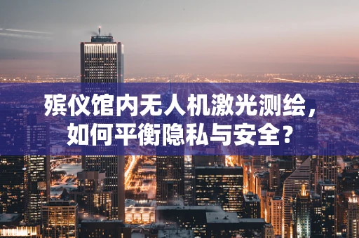殡仪馆内无人机激光测绘，如何平衡隐私与安全？