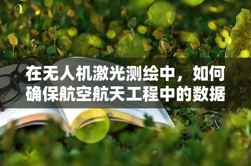 在无人机激光测绘中，如何确保航空航天工程中的数据精度与安全性？