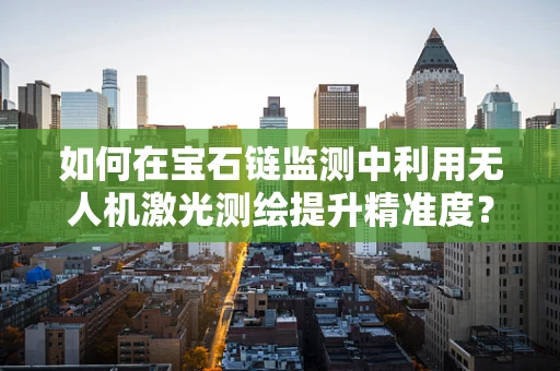 如何在宝石链监测中利用无人机激光测绘提升精准度？