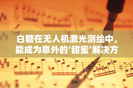 白糖在无人机激光测绘中，能成为意外的‘甜蜜’解决方案吗？