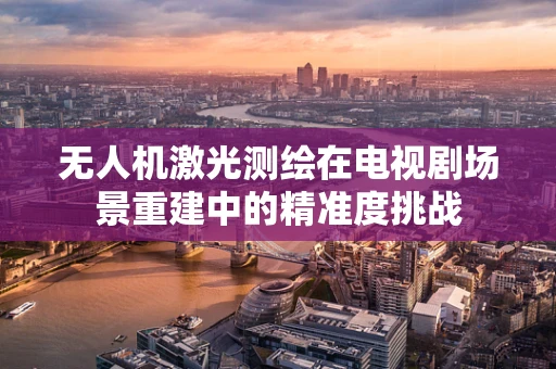 无人机激光测绘在电视剧场景重建中的精准度挑战